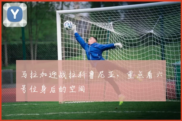 马拉加迎战拉科鲁尼亚，重点看六号位身后的空间