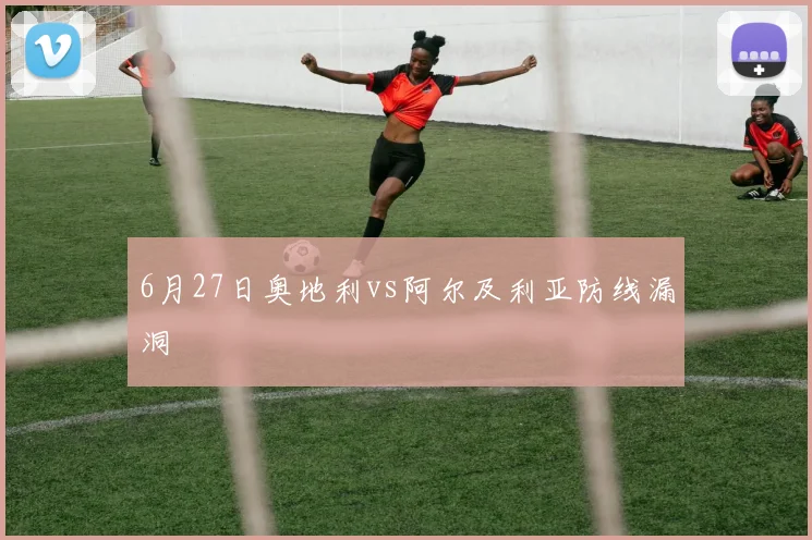 6月27日奥地利vs阿尔及利亚防线漏洞