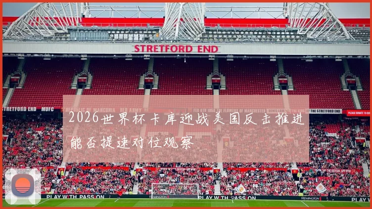 2026世界杯卡库迎战美国反击推进能否提速对位观察
