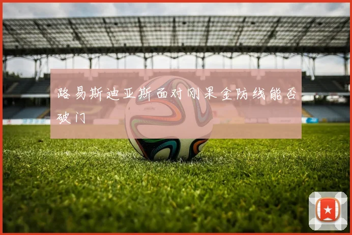 路易斯迪亚斯面对刚果金防线能否破门
