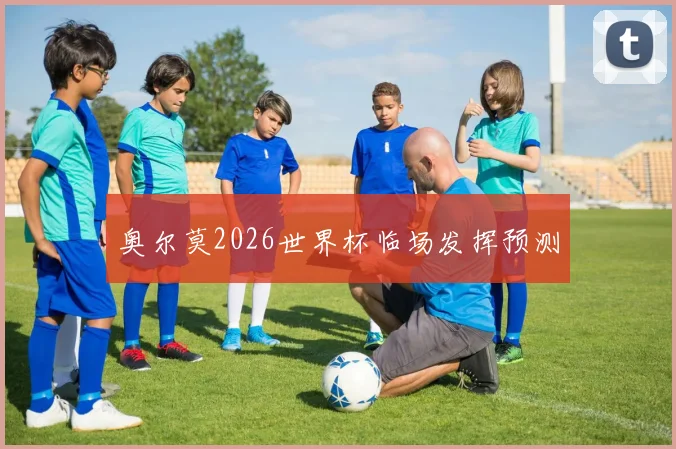奥尔莫2026世界杯临场发挥预测