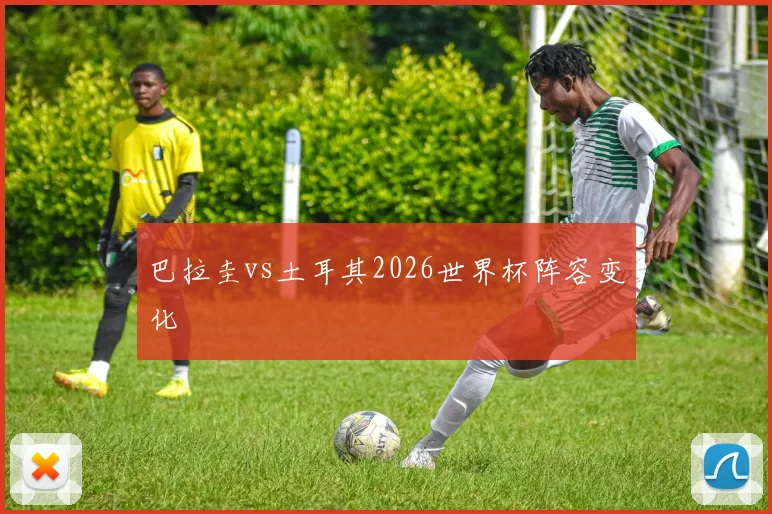 巴拉圭vs土耳其2026世界杯阵容变化