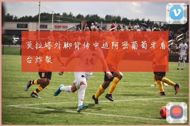 莫拉塔外脚背传中迈阿密葡萄牙看台炸裂
