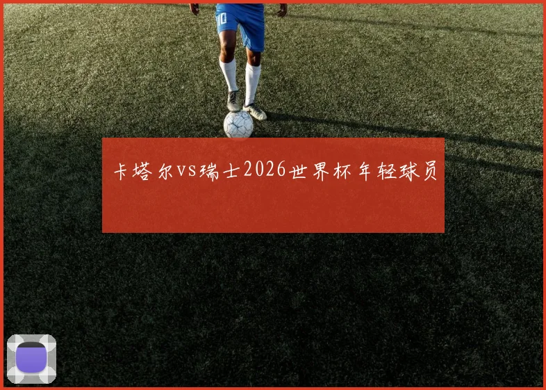 卡塔尔vs瑞士2026世界杯年轻球员