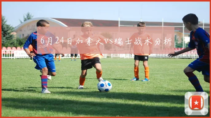 6月24日加拿大vs瑞士战术分析