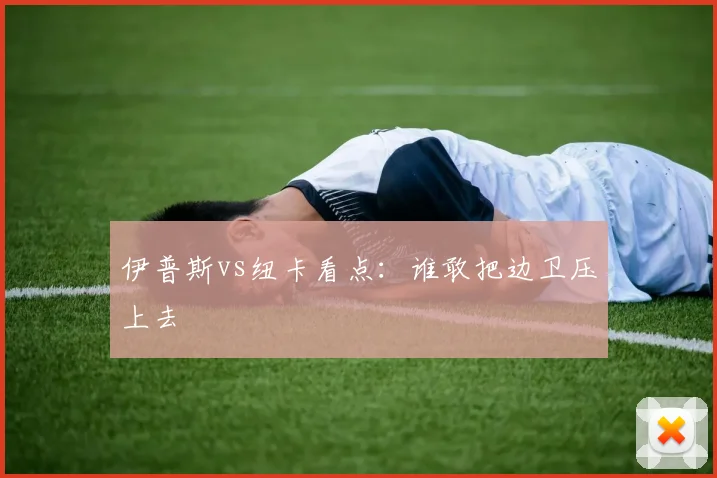 伊普斯vs纽卡看点：谁敢把边卫压上去