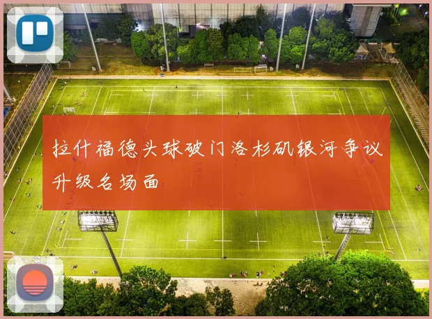 拉什福德头球破门洛杉矶银河争议升级名场面