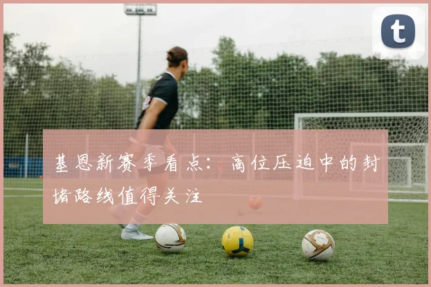 基恩新赛季看点：高位压迫中的封堵路线值得关注
