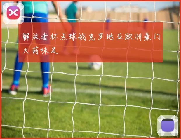 解放者杯点球战克罗地亚欧洲豪门火药味足