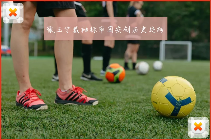 张玉宁戴袖标率国安创历史逆转