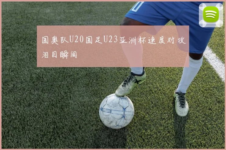 国奥队U20国足U23亚洲杯速度对攻泪目瞬间