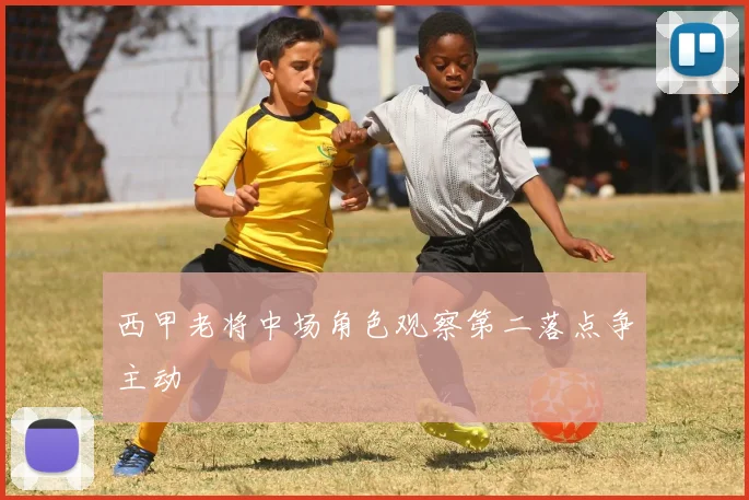 西甲老将中场角色观察第二落点争主动