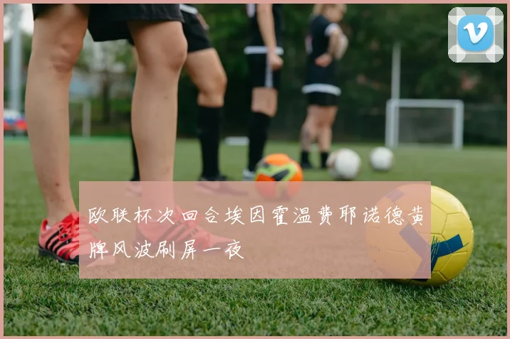 欧联杯次回合埃因霍温费耶诺德黄牌风波刷屏一夜