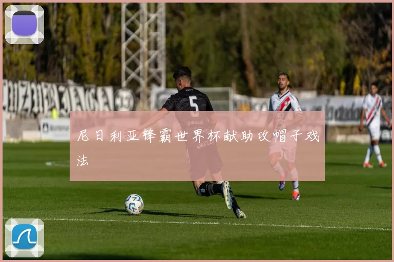 尼日利亚锋霸世界杯献助攻帽子戏法