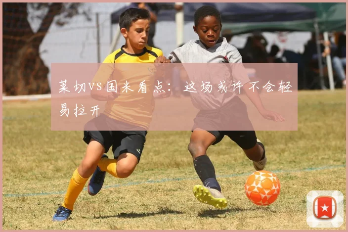 莱切vs国米看点：这场或许不会轻易拉开