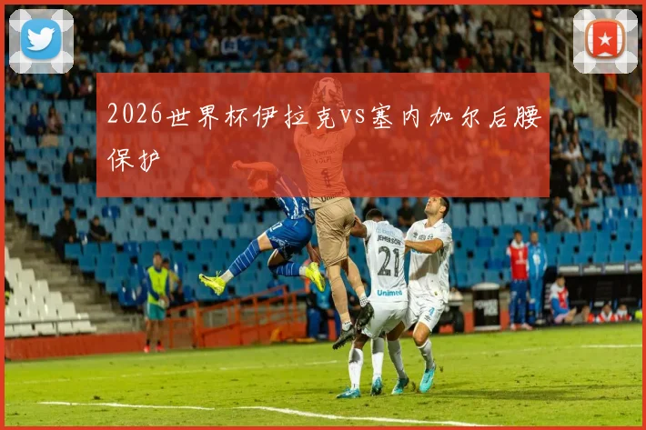 2026世界杯伊拉克vs塞内加尔后腰保护