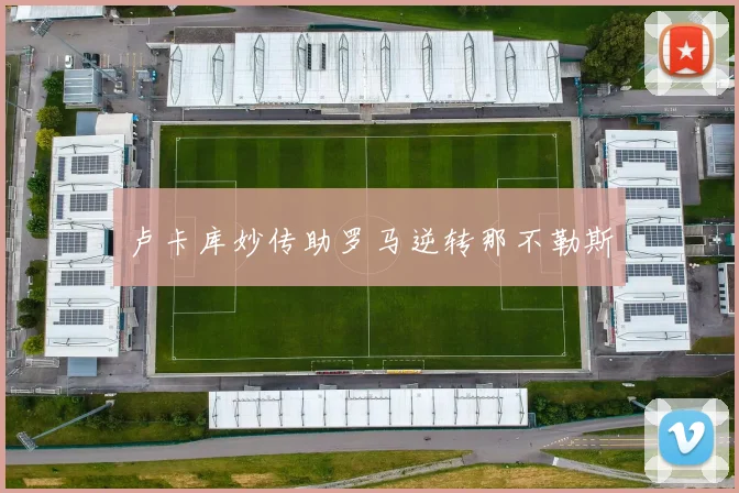 卢卡库妙传助罗马逆转那不勒斯