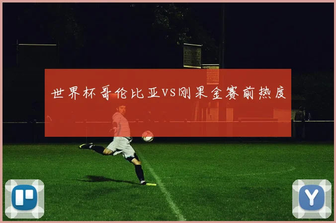 世界杯哥伦比亚vs刚果金赛前热度