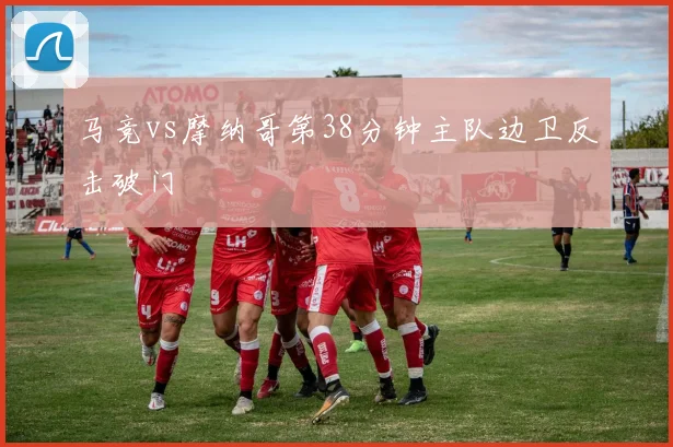 马竞vs摩纳哥第38分钟主队边卫反击破门