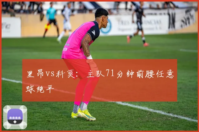 里昂vs科莫：主队71分钟前腰任意球绝平