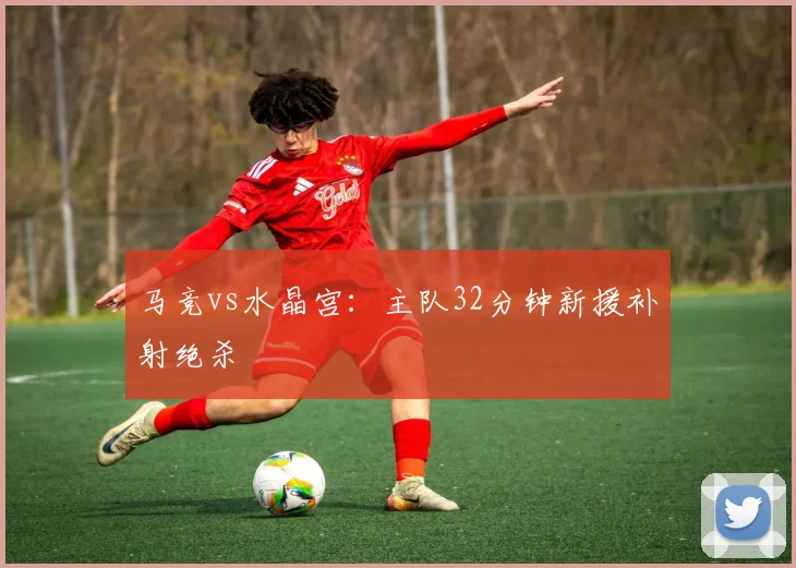 马竞vs水晶宫：主队32分钟新援补射绝杀