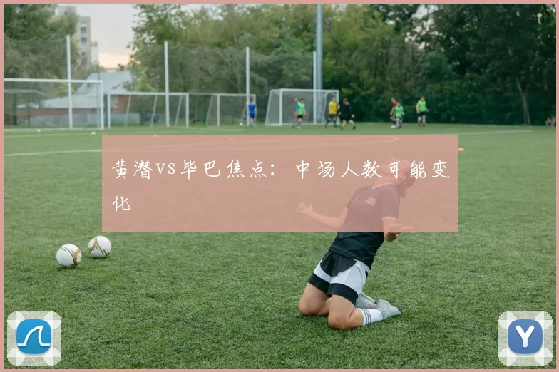 黄潜vs毕巴焦点：中场人数可能变化