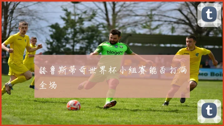赫鲁斯蒂奇世界杯小组赛能否打满全场