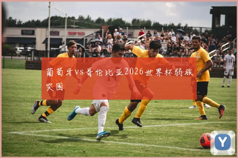 葡萄牙vs哥伦比亚2026世界杯弱旅突围
