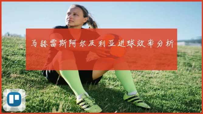 马赫雷斯阿尔及利亚进球效率分析