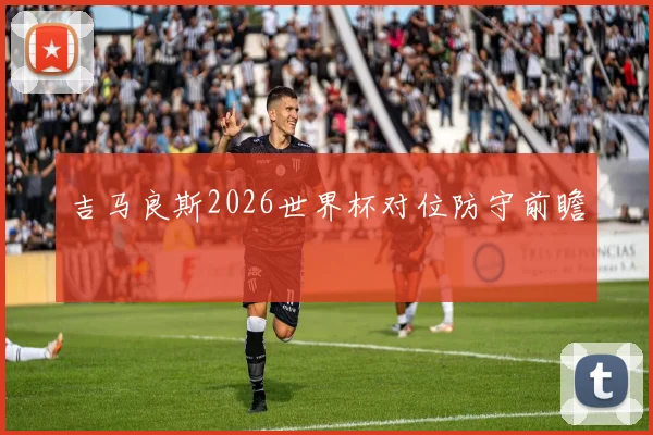 吉马良斯2026世界杯对位防守前瞻