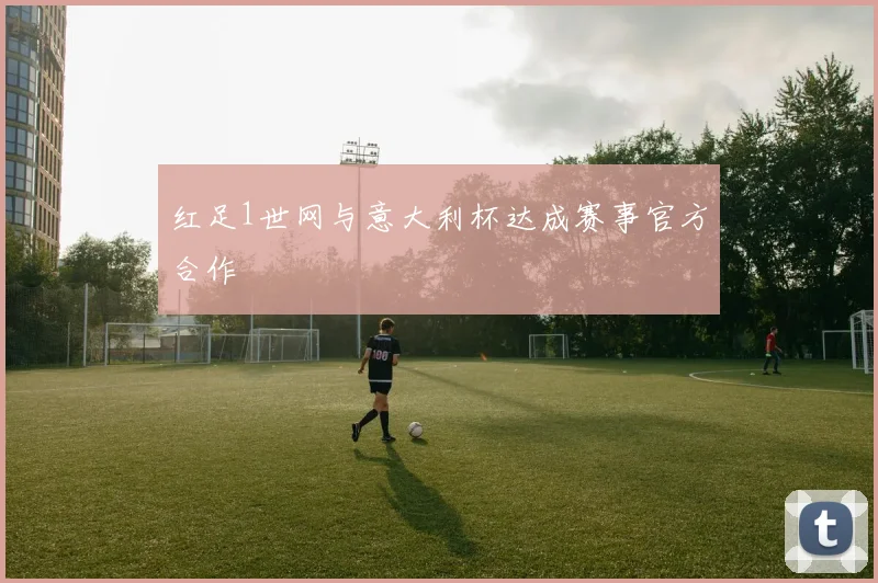 红足1世网与意大利杯达成赛事官方合作